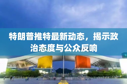 特朗普推特最新動態(tài)，揭示政治態(tài)度與公眾反響