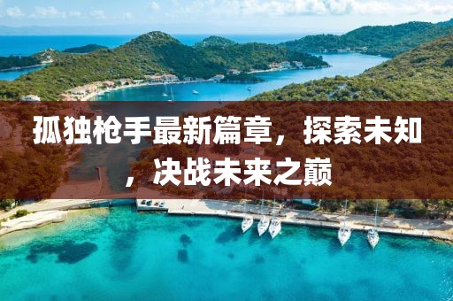孤獨(dú)槍手最新篇章，探索未知，決戰(zhàn)未來(lái)之巔