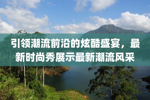 引領(lǐng)潮流前沿的炫酷盛宴，最新時(shí)尚秀展示最新潮流風(fēng)采