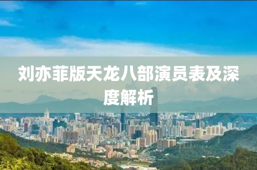 劉亦菲版天龍八部演員表及深度解析