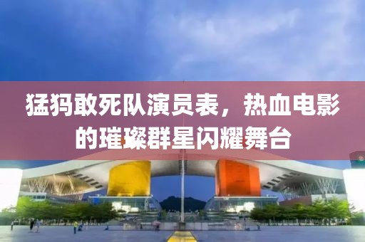 猛犸敢死隊演員表，熱血電影的璀璨群星閃耀舞臺