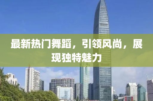 最新熱門舞蹈，引領(lǐng)風尚，展現(xiàn)獨特魅力