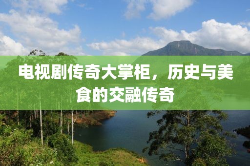 電視劇傳奇大掌柜，歷史與美食的交融傳奇