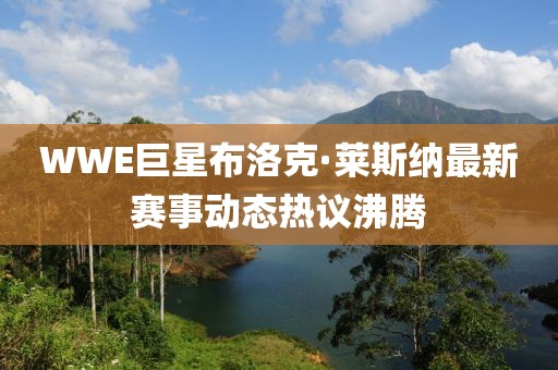 WWE巨星布洛克·萊斯納最新賽事動態(tài)熱議沸騰