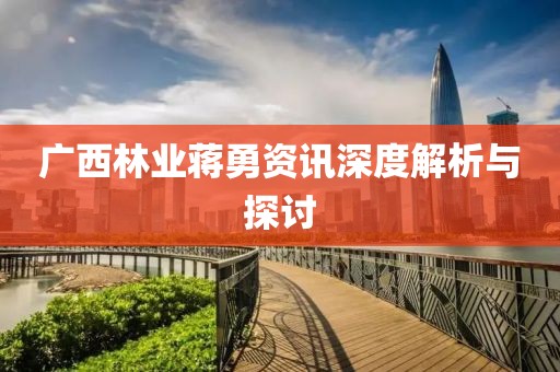 廣西林業(yè)蔣勇資訊深度解析與探討