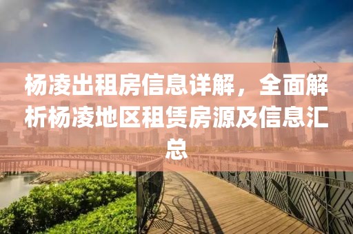 楊凌出租房信息詳解，全面解析楊凌地區(qū)租賃房源及信息匯總