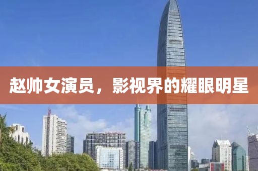 趙帥女演員，影視界的耀眼明星