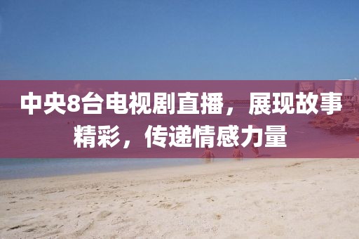 中央8臺電視劇直播，展現(xiàn)故事精彩，傳遞情感力量