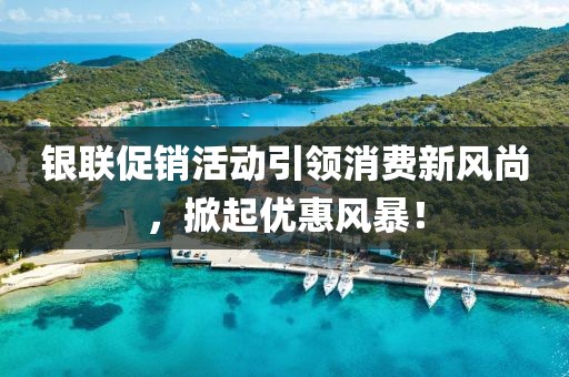 銀聯(lián)促銷活動引領(lǐng)消費新風(fēng)尚，掀起優(yōu)惠風(fēng)暴！