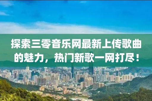 探索三零音樂網(wǎng)最新上傳歌曲的魅力，熱門新歌一網(wǎng)打盡！
