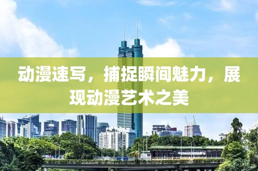 動(dòng)漫速寫，捕捉瞬間魅力，展現(xiàn)動(dòng)漫藝術(shù)之美