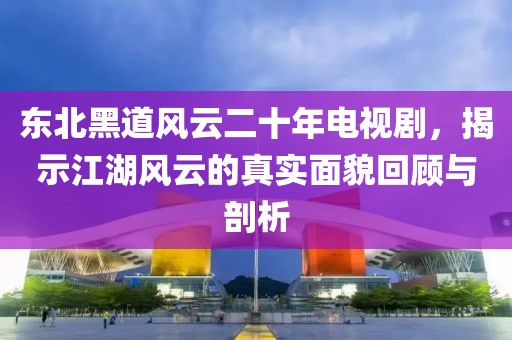 東北黑道風(fēng)云二十年電視劇，揭示江湖風(fēng)云的真實(shí)面貌回顧與剖析