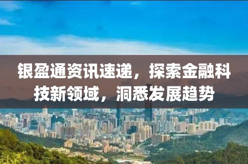 銀盈通資訊速遞，探索金融科技新領域，洞悉發(fā)展趨勢