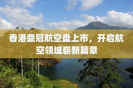 香港鼎冠航空盤(pán)上市，開(kāi)啟航空領(lǐng)域嶄新篇章