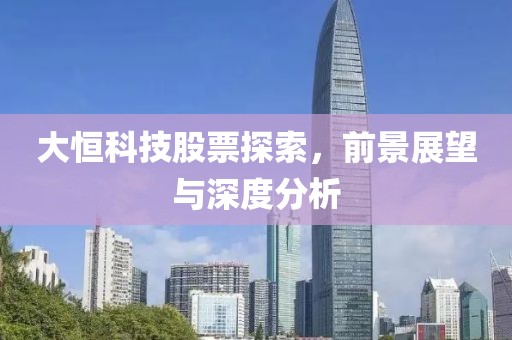 大恒科技股票探索，前景展望與深度分析