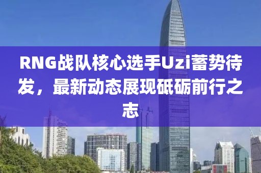 RNG戰(zhàn)隊核心選手Uzi蓄勢待發(fā)，最新動態(tài)展現(xiàn)砥礪前行之志