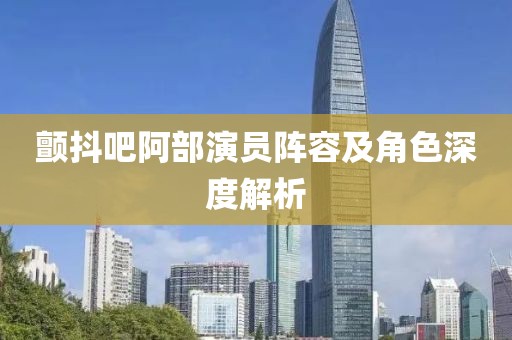 顫抖吧阿部演員陣容及角色深度解析