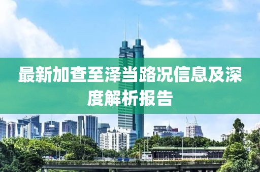 最新加查至澤當路況信息及深度解析報告