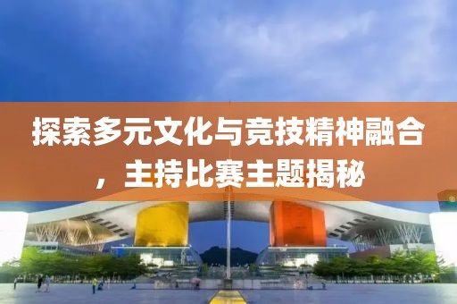 探索多元文化與競技精神融合，主持比賽主題揭秘