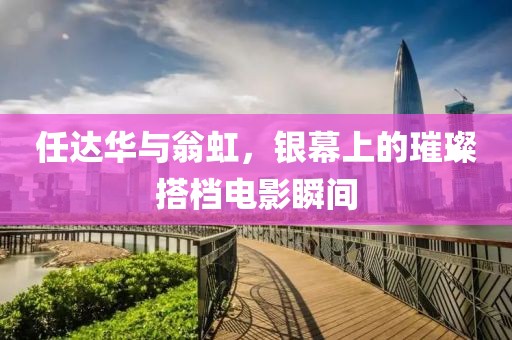 任達(dá)華與翁虹，銀幕上的璀璨搭檔電影瞬間