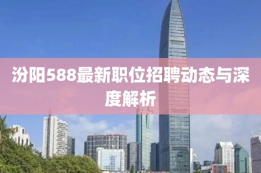 汾陽588最新職位招聘動態(tài)與深度解析