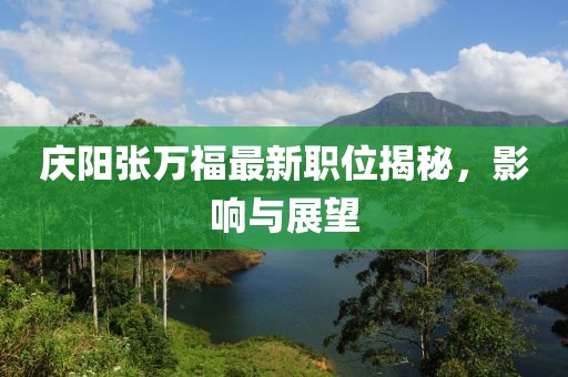慶陽張萬福最新職位揭秘，影響與展望