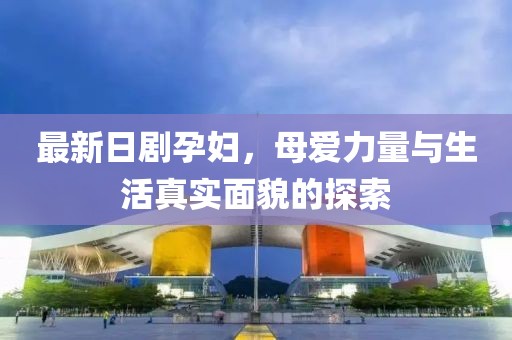 最新日劇孕婦，母愛力量與生活真實(shí)面貌的探索