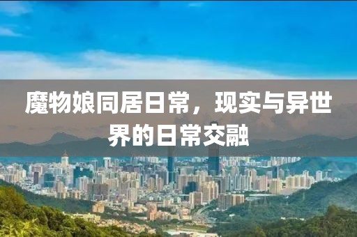 魔物娘同居日常，現(xiàn)實(shí)與異世界的日常交融