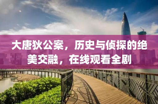 大唐狄公案，歷史與偵探的絕美交融，在線觀看全劇