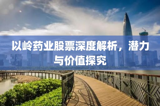以嶺藥業(yè)股票深度解析，潛力與價(jià)值探究
