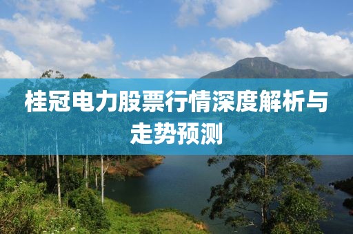 桂冠電力股票行情深度解析與走勢預(yù)測