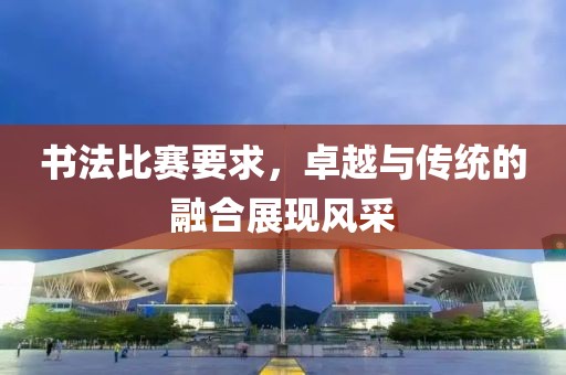 書(shū)法比賽要求，卓越與傳統(tǒng)的融合展現(xiàn)風(fēng)采
