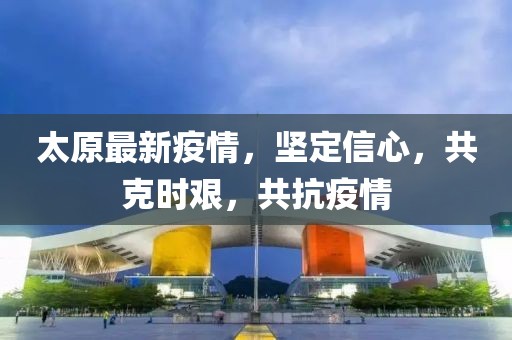 太原最新疫情，堅定信心，共克時艱，共抗疫情