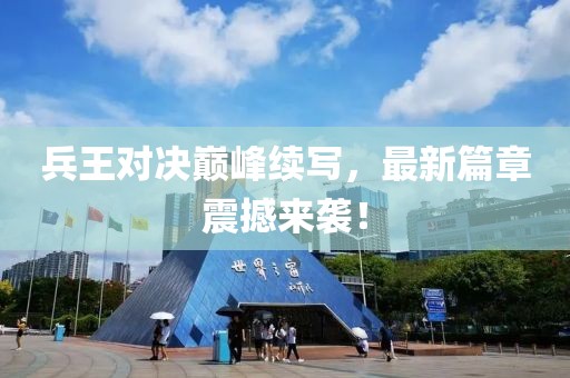 兵王對決巔峰續(xù)寫，最新篇章震撼來襲！