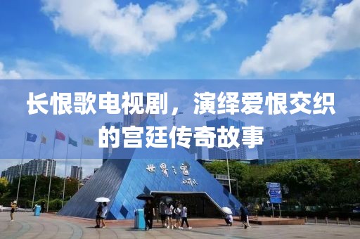 長恨歌電視劇，演繹愛恨交織的宮廷傳奇故事