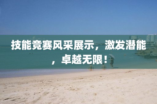 技能競賽風(fēng)采展示，激發(fā)潛能，卓越無限！