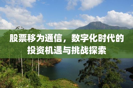 股票移為通信，數(shù)字化時(shí)代的投資機(jī)遇與挑戰(zhàn)探索