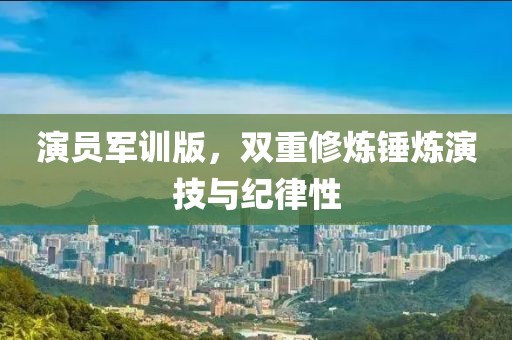 演員軍訓版，雙重修煉錘煉演技與紀律性