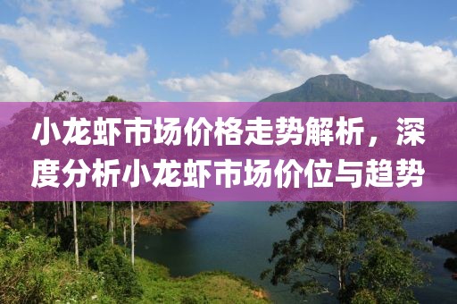 小龍蝦市場價格走勢解析，深度分析小龍蝦市場價位與趨勢