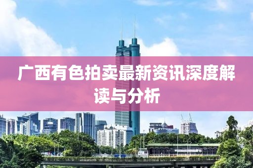 廣西有色拍賣最新資訊深度解讀與分析