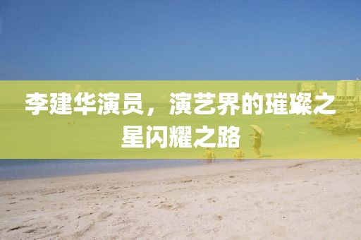 李建華演員，演藝界的璀璨之星閃耀之路