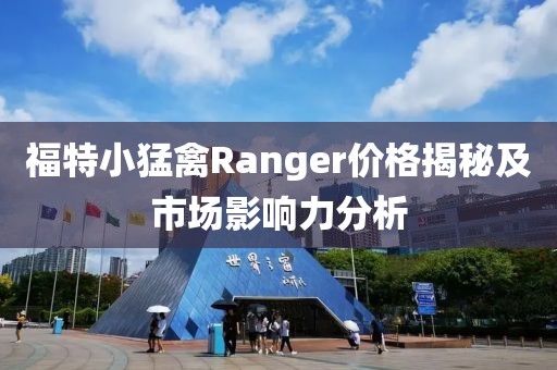 福特小猛禽Ranger價(jià)格揭秘及市場(chǎng)影響力分析