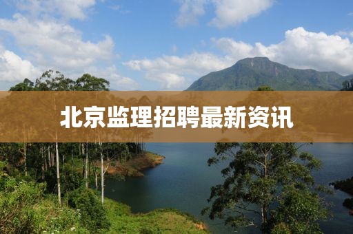 北京監(jiān)理招聘最新資訊
