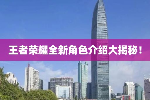 王者榮耀全新角色介紹大揭秘！