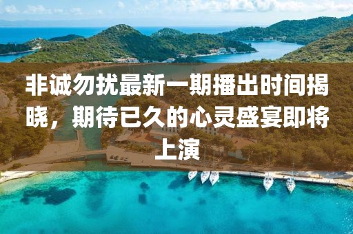 非誠(chéng)勿擾最新一期播出時(shí)間揭曉，期待已久的心靈盛宴即將上演