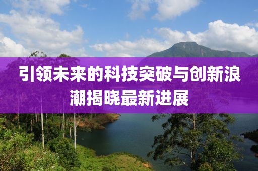 引領(lǐng)未來的科技突破與創(chuàng)新浪潮揭曉最新進(jìn)展
