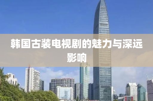 韓國古裝電視劇的魅力與深遠(yuǎn)影響