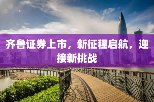 齊魯證券上市，新征程啟航，迎接新挑戰(zhàn)