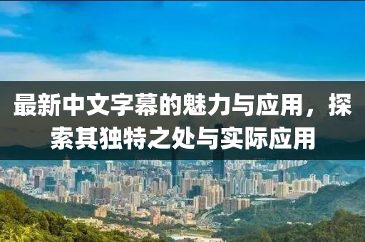 最新中文字幕的魅力與應(yīng)用，探索其獨(dú)特之處與實(shí)際應(yīng)用