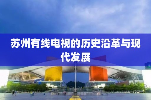蘇州有線電視的歷史沿革與現(xiàn)代發(fā)展